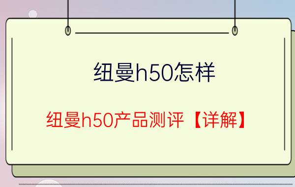 纽曼h50怎样 纽曼h50产品测评【详解】